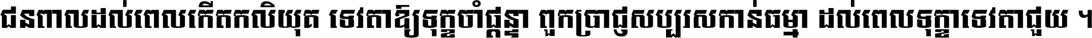 ជនពាល​ដល់​ពេល​កើត​កលិយុគ ទេវតា​ឲ្យ​ទុក្ខ​ចាំ​ផ្ដន្ទា ពួក​ប្រាជ្ញ​សប្បរស​កាន់​ធម្មា ដល់​ពេល​ទុក្ខា​ទេវតា​ជួយ ។