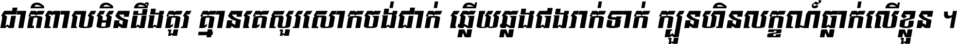 ជាតិ​ពាល​មិន​ដឹង​គួរ គ្មាន​គេ​សួរ​សោក​ចង់​ជាក់ ឆ្លើយ​ឆ្លង​ផង​រាក់​ទាក់​ ក្បួន​ហិន​លក្ខណ៍​ធ្លាក់​លើ​ខ្លួន ។