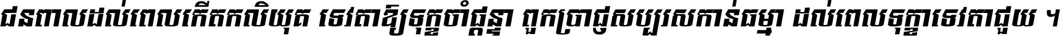 ជនពាល​ដល់​ពេល​កើត​កលិយុគ ទេវតា​ឲ្យ​ទុក្ខ​ចាំ​ផ្ដន្ទា ពួក​ប្រាជ្ញ​សប្បរស​កាន់​ធម្មា ដល់​ពេល​ទុក្ខា​ទេវតា​ជួយ ។