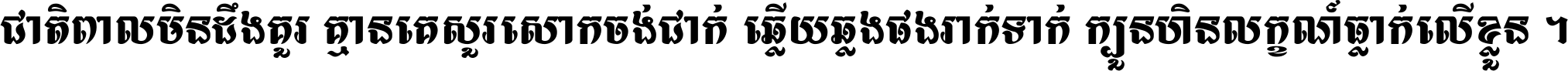 ជាតិ​ពាល​មិន​ដឹង​គួរ គ្មាន​គេ​សួរ​សោក​ចង់​ជាក់ ឆ្លើយ​ឆ្លង​ផង​រាក់​ទាក់​ ក្បួន​ហិន​លក្ខណ៍​ធ្លាក់​លើ​ខ្លួន ។