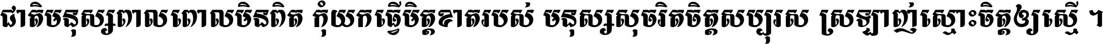 ជាតិ​មនុស្ស​ពាល​ពោល​មិន​ពិត កុំ​យក​ធ្វើ​មិត្ត​ខាត​របស់ មនុស្ស​សុចរិត​ចិត្ត​សប្បុរស ស្រឡាញ់​ស្មោះ​ចិត្ត​ឲ្យ​ស្មើ ។