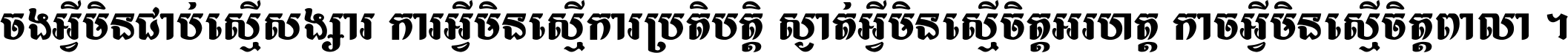 ចង​អ្វី​មិន​ជាប់​ស្មើ​សង្សារ ការ​អ្វី​មិន​ស្មើ​ការ​ប្រតិបត្តិ ស្ងាត់​អ្វី​មិន​ស្មើ​​ចិត្ត​អរហត្ត​ កាច​អ្វី​មិន​ស្មើ​ចិត្ត​ពាលា ។