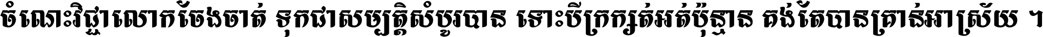 ចំណេះ​វិជ្ជា​លោក​ចែង​ចាត់ ទុក​ជា​សម្បត្តិ​សំបូរ​បាន ទោះ​បី​ក្រក្សត់​អត់​ប៉ុន្មាន គង់​តែ​បាន​គ្រាន់​អាស្រ័យ ។