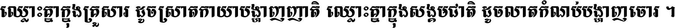 ឈ្លោះ​គ្នា​ក្នុង​គ្រួសារ ដូច​ស្រាត​កាយា​បង្ហាញ​ញាតិ ឈ្លោះគ្នាក្នុង​សង្គមជាតិ ដូច​លាត​កំណប់​បង្ហាញ​ចោរ ។