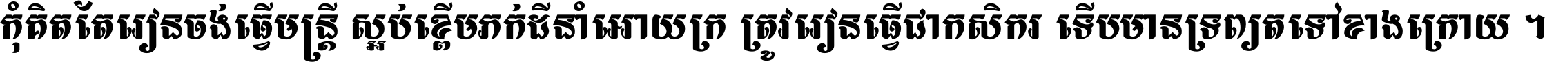 កុំ​គិត​តែ​រៀន​ចង់ធ្វើ​មន្ត្រី ស្អប់​ខ្ពើម​ភក់ដី​នាំអោយ​ក្រ ត្រូវ​រៀន​ធ្វើ​ជា​កសិករ ទើប​មានទ្រព្យ​ត​ទៅ​ខាង​ក្រោយ ។