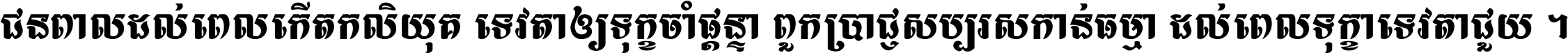 ជនពាល​ដល់​ពេល​កើត​កលិយុគ ទេវតា​ឲ្យ​ទុក្ខ​ចាំ​ផ្ដន្ទា ពួក​ប្រាជ្ញ​សប្បរស​កាន់​ធម្មា ដល់​ពេល​ទុក្ខា​ទេវតា​ជួយ ។