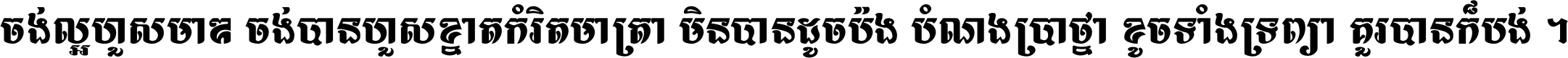 ចង់​ល្អ​ហួស​មាឌ ចង់​បាន​ហួស​ខ្នាត​កំរិត​មាត្រា មិន​បាន​ដូច​ប៉ង បំណង​ប្រាថ្នា ខូច​ទាំងទ្រព្យា គួរ​បាន​ក៏បង់ ។