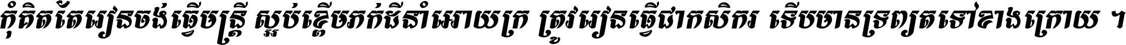 កុំ​គិត​តែ​រៀន​ចង់ធ្វើ​មន្ត្រី ស្អប់​ខ្ពើម​ភក់ដី​នាំអោយ​ក្រ ត្រូវ​រៀន​ធ្វើ​ជា​កសិករ ទើប​មានទ្រព្យ​ត​ទៅ​ខាង​ក្រោយ ។