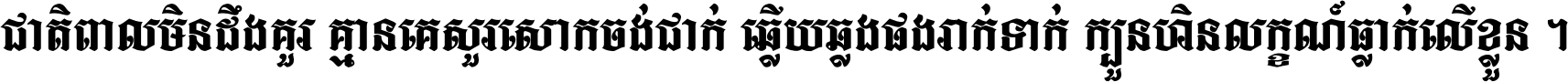 ជាតិ​ពាល​មិន​ដឹង​គួរ គ្មាន​គេ​សួរ​សោក​ចង់​ជាក់ ឆ្លើយ​ឆ្លង​ផង​រាក់​ទាក់​ ក្បួន​ហិន​លក្ខណ៍​ធ្លាក់​លើ​ខ្លួន ។