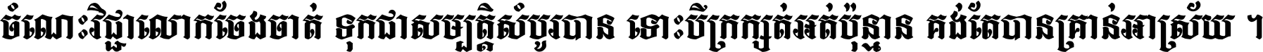 ចំណេះ​វិជ្ជា​លោក​ចែង​ចាត់ ទុក​ជា​សម្បត្តិ​សំបូរ​បាន ទោះ​បី​ក្រក្សត់​អត់​ប៉ុន្មាន គង់​តែ​បាន​គ្រាន់​អាស្រ័យ ។