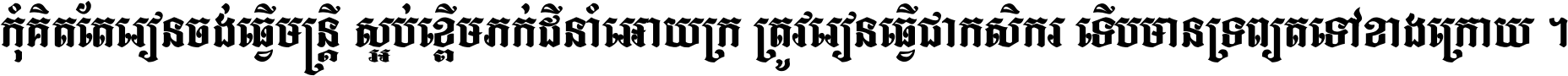 កុំ​គិត​តែ​រៀន​ចង់ធ្វើ​មន្ត្រី ស្អប់​ខ្ពើម​ភក់ដី​នាំអោយ​ក្រ ត្រូវ​រៀន​ធ្វើ​ជា​កសិករ ទើប​មានទ្រព្យ​ត​ទៅ​ខាង​ក្រោយ ។