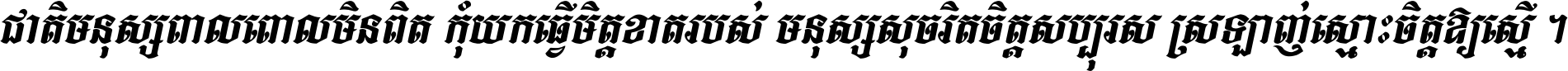 ជាតិ​មនុស្ស​ពាល​ពោល​មិន​ពិត កុំ​យក​ធ្វើ​មិត្ត​ខាត​របស់ មនុស្ស​សុចរិត​ចិត្ត​សប្បុរស ស្រឡាញ់​ស្មោះ​ចិត្ត​ឲ្យ​ស្មើ ។