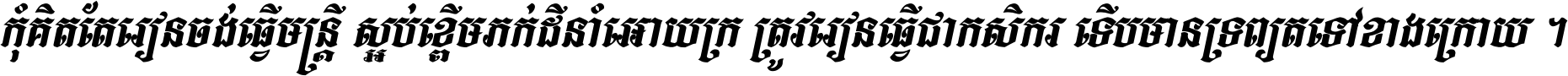 កុំ​គិត​តែ​រៀន​ចង់ធ្វើ​មន្ត្រី ស្អប់​ខ្ពើម​ភក់ដី​នាំអោយ​ក្រ ត្រូវ​រៀន​ធ្វើ​ជា​កសិករ ទើប​មានទ្រព្យ​ត​ទៅ​ខាង​ក្រោយ ។