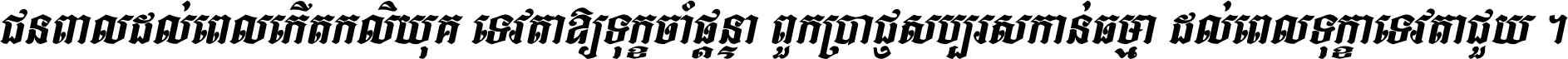 ជនពាល​ដល់​ពេល​កើត​កលិយុគ ទេវតា​ឲ្យ​ទុក្ខ​ចាំ​ផ្ដន្ទា ពួក​ប្រាជ្ញ​សប្បរស​កាន់​ធម្មា ដល់​ពេល​ទុក្ខា​ទេវតា​ជួយ ។