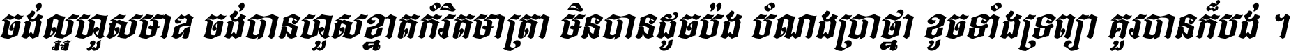 ចង់​ល្អ​ហួស​មាឌ ចង់​បាន​ហួស​ខ្នាត​កំរិត​មាត្រា មិន​បាន​ដូច​ប៉ង បំណង​ប្រាថ្នា ខូច​ទាំងទ្រព្យា គួរ​បាន​ក៏បង់ ។