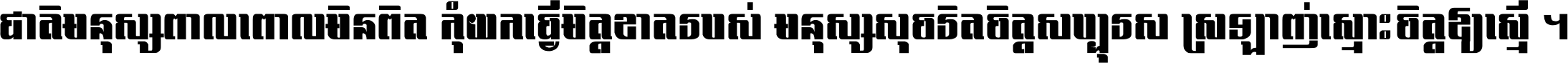 ជាតិ​មនុស្ស​ពាល​ពោល​មិន​ពិត កុំ​យក​ធ្វើ​មិត្ត​ខាត​របស់ មនុស្ស​សុចរិត​ចិត្ត​សប្បុរស ស្រឡាញ់​ស្មោះ​ចិត្ត​ឲ្យ​ស្មើ ។