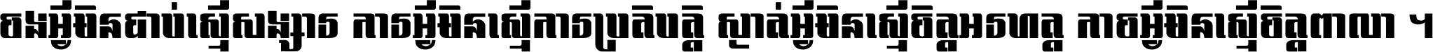 ចង​អ្វី​មិន​ជាប់​ស្មើ​សង្សារ ការ​អ្វី​មិន​ស្មើ​ការ​ប្រតិបត្តិ ស្ងាត់​អ្វី​មិន​ស្មើ​​ចិត្ត​អរហត្ត​ កាច​អ្វី​មិន​ស្មើ​ចិត្ត​ពាលា ។