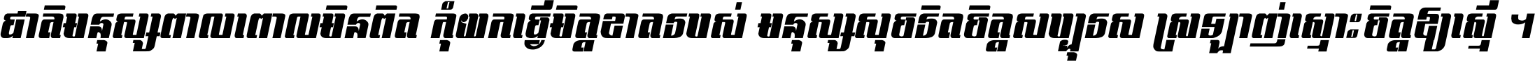 ជាតិ​មនុស្ស​ពាល​ពោល​មិន​ពិត កុំ​យក​ធ្វើ​មិត្ត​ខាត​របស់ មនុស្ស​សុចរិត​ចិត្ត​សប្បុរស ស្រឡាញ់​ស្មោះ​ចិត្ត​ឲ្យ​ស្មើ ។