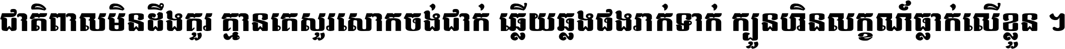 ជាតិ​ពាល​មិន​ដឹង​គួរ គ្មាន​គេ​សួរ​សោក​ចង់​ជាក់ ឆ្លើយ​ឆ្លង​ផង​រាក់​ទាក់​ ក្បួន​ហិន​លក្ខណ៍​ធ្លាក់​លើ​ខ្លួន ។