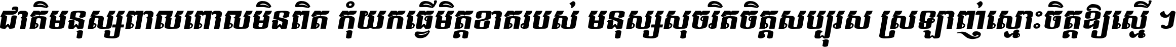 ជាតិ​មនុស្ស​ពាល​ពោល​មិន​ពិត កុំ​យក​ធ្វើ​មិត្ត​ខាត​របស់ មនុស្ស​សុចរិត​ចិត្ត​សប្បុរស ស្រឡាញ់​ស្មោះ​ចិត្ត​ឲ្យ​ស្មើ ។