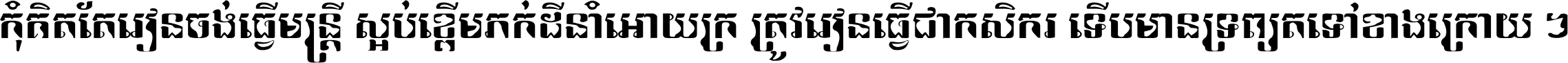 កុំ​គិត​តែ​រៀន​ចង់ធ្វើ​មន្ត្រី ស្អប់​ខ្ពើម​ភក់ដី​នាំអោយ​ក្រ ត្រូវ​រៀន​ធ្វើ​ជា​កសិករ ទើប​មានទ្រព្យ​ត​ទៅ​ខាង​ក្រោយ ។