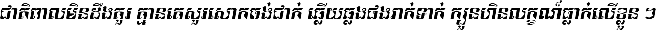 ជាតិ​ពាល​មិន​ដឹង​គួរ គ្មាន​គេ​សួរ​សោក​ចង់​ជាក់ ឆ្លើយ​ឆ្លង​ផង​រាក់​ទាក់​ ក្បួន​ហិន​លក្ខណ៍​ធ្លាក់​លើ​ខ្លួន ។