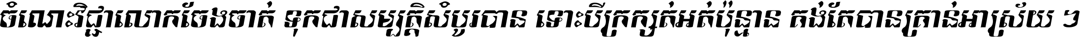ចំណេះ​វិជ្ជា​លោក​ចែង​ចាត់ ទុក​ជា​សម្បត្តិ​សំបូរ​បាន ទោះ​បី​ក្រក្សត់​អត់​ប៉ុន្មាន គង់​តែ​បាន​គ្រាន់​អាស្រ័យ ។