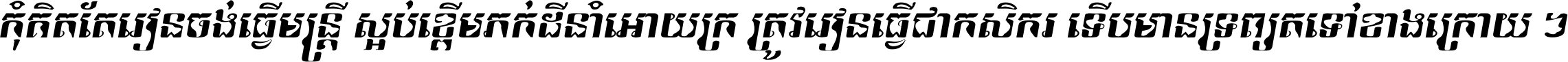 កុំ​គិត​តែ​រៀន​ចង់ធ្វើ​មន្ត្រី ស្អប់​ខ្ពើម​ភក់ដី​នាំអោយ​ក្រ ត្រូវ​រៀន​ធ្វើ​ជា​កសិករ ទើប​មានទ្រព្យ​ត​ទៅ​ខាង​ក្រោយ ។
