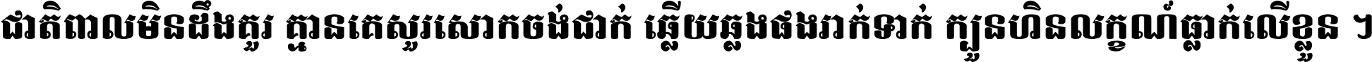 ជាតិ​ពាល​មិន​ដឹង​គួរ គ្មាន​គេ​សួរ​សោក​ចង់​ជាក់ ឆ្លើយ​ឆ្លង​ផង​រាក់​ទាក់​ ក្បួន​ហិន​លក្ខណ៍​ធ្លាក់​លើ​ខ្លួន ។