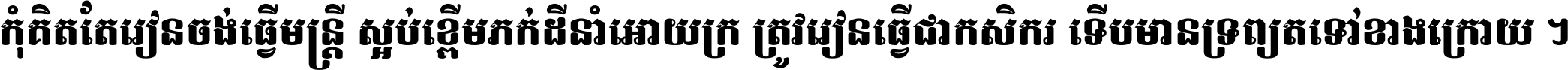 កុំ​គិត​តែ​រៀន​ចង់ធ្វើ​មន្ត្រី ស្អប់​ខ្ពើម​ភក់ដី​នាំអោយ​ក្រ ត្រូវ​រៀន​ធ្វើ​ជា​កសិករ ទើប​មានទ្រព្យ​ត​ទៅ​ខាង​ក្រោយ ។