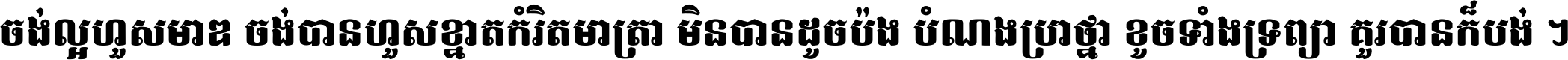 ចង់​ល្អ​ហួស​មាឌ ចង់​បាន​ហួស​ខ្នាត​កំរិត​មាត្រា មិន​បាន​ដូច​ប៉ង បំណង​ប្រាថ្នា ខូច​ទាំងទ្រព្យា គួរ​បាន​ក៏បង់ ។