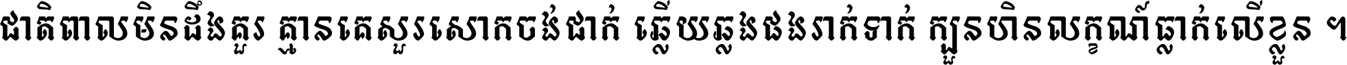 ជាតិ​ពាល​មិន​ដឹង​គួរ គ្មាន​គេ​សួរ​សោក​ចង់​ជាក់ ឆ្លើយ​ឆ្លង​ផង​រាក់​ទាក់​ ក្បួន​ហិន​លក្ខណ៍​ធ្លាក់​លើ​ខ្លួន ។