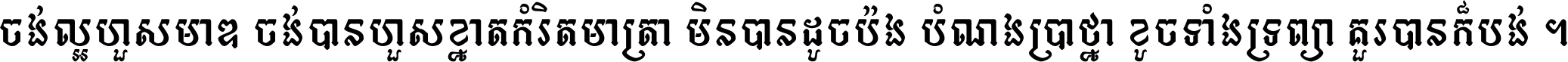 ចង់​ល្អ​ហួស​មាឌ ចង់​បាន​ហួស​ខ្នាត​កំរិត​មាត្រា មិន​បាន​ដូច​ប៉ង បំណង​ប្រាថ្នា ខូច​ទាំងទ្រព្យា គួរ​បាន​ក៏បង់ ។