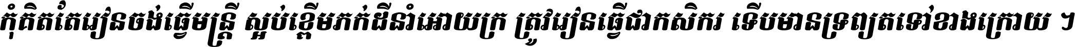 កុំ​គិត​តែ​រៀន​ចង់ធ្វើ​មន្ត្រី ស្អប់​ខ្ពើម​ភក់ដី​នាំអោយ​ក្រ ត្រូវ​រៀន​ធ្វើ​ជា​កសិករ ទើប​មានទ្រព្យ​ត​ទៅ​ខាង​ក្រោយ ។