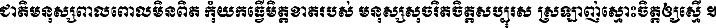 ជាតិ​មនុស្ស​ពាល​ពោល​មិន​ពិត កុំ​យក​ធ្វើ​មិត្ត​ខាត​របស់ មនុស្ស​សុចរិត​ចិត្ត​សប្បុរស ស្រឡាញ់​ស្មោះ​ចិត្ត​ឲ្យ​ស្មើ ។