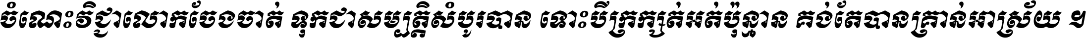 ចំណេះ​វិជ្ជា​លោក​ចែង​ចាត់ ទុក​ជា​សម្បត្តិ​សំបូរ​បាន ទោះ​បី​ក្រក្សត់​អត់​ប៉ុន្មាន គង់​តែ​បាន​គ្រាន់​អាស្រ័យ ។