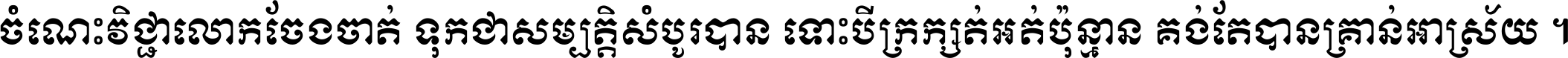 ចំណេះ​វិជ្ជា​លោក​ចែង​ចាត់ ទុក​ជា​សម្បត្តិ​សំបូរ​បាន ទោះ​បី​ក្រក្សត់​អត់​ប៉ុន្មាន គង់​តែ​បាន​គ្រាន់​អាស្រ័យ ។