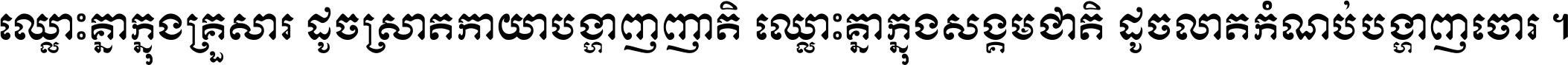 ឈ្លោះ​គ្នា​ក្នុង​គ្រួសារ ដូច​ស្រាត​កាយា​បង្ហាញ​ញាតិ ឈ្លោះគ្នាក្នុង​សង្គមជាតិ ដូច​លាត​កំណប់​បង្ហាញ​ចោរ ។