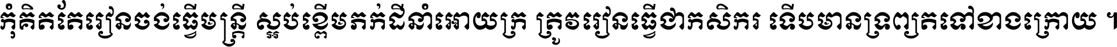 កុំ​គិត​តែ​រៀន​ចង់ធ្វើ​មន្ត្រី ស្អប់​ខ្ពើម​ភក់ដី​នាំអោយ​ក្រ ត្រូវ​រៀន​ធ្វើ​ជា​កសិករ ទើប​មានទ្រព្យ​ត​ទៅ​ខាង​ក្រោយ ។