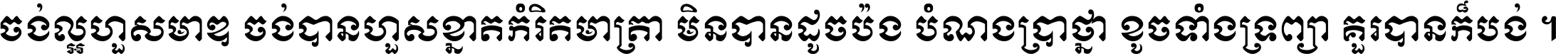 ចង់​ល្អ​ហួស​មាឌ ចង់​បាន​ហួស​ខ្នាត​កំរិត​មាត្រា មិន​បាន​ដូច​ប៉ង បំណង​ប្រាថ្នា ខូច​ទាំងទ្រព្យា គួរ​បាន​ក៏បង់ ។