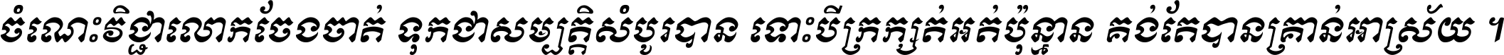ចំណេះ​វិជ្ជា​លោក​ចែង​ចាត់ ទុក​ជា​សម្បត្តិ​សំបូរ​បាន ទោះ​បី​ក្រក្សត់​អត់​ប៉ុន្មាន គង់​តែ​បាន​គ្រាន់​អាស្រ័យ ។