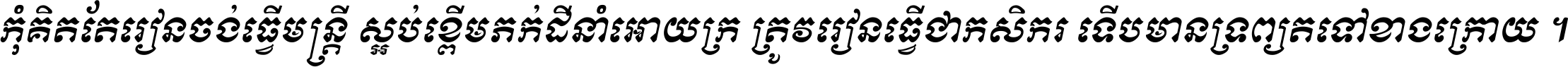 កុំ​គិត​តែ​រៀន​ចង់ធ្វើ​មន្ត្រី ស្អប់​ខ្ពើម​ភក់ដី​នាំអោយ​ក្រ ត្រូវ​រៀន​ធ្វើ​ជា​កសិករ ទើប​មានទ្រព្យ​ត​ទៅ​ខាង​ក្រោយ ។