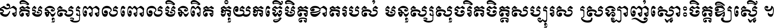 ជាតិ​មនុស្ស​ពាល​ពោល​មិន​ពិត កុំ​យក​ធ្វើ​មិត្ត​ខាត​របស់ មនុស្ស​សុចរិត​ចិត្ត​សប្បុរស ស្រឡាញ់​ស្មោះ​ចិត្ត​ឲ្យ​ស្មើ ។