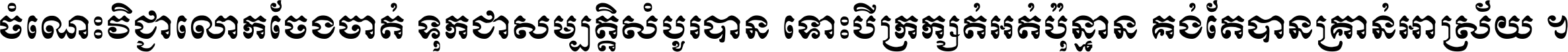 ចំណេះ​វិជ្ជា​លោក​ចែង​ចាត់ ទុក​ជា​សម្បត្តិ​សំបូរ​បាន ទោះ​បី​ក្រក្សត់​អត់​ប៉ុន្មាន គង់​តែ​បាន​គ្រាន់​អាស្រ័យ ។