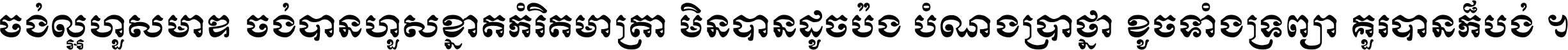 ចង់​ល្អ​ហួស​មាឌ ចង់​បាន​ហួស​ខ្នាត​កំរិត​មាត្រា មិន​បាន​ដូច​ប៉ង បំណង​ប្រាថ្នា ខូច​ទាំងទ្រព្យា គួរ​បាន​ក៏បង់ ។