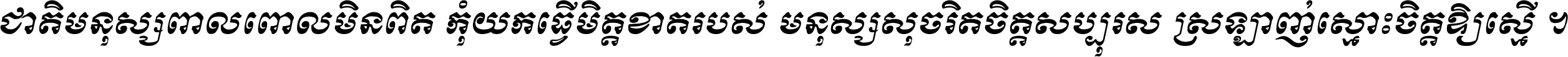 ជាតិ​មនុស្ស​ពាល​ពោល​មិន​ពិត កុំ​យក​ធ្វើ​មិត្ត​ខាត​របស់ មនុស្ស​សុចរិត​ចិត្ត​សប្បុរស ស្រឡាញ់​ស្មោះ​ចិត្ត​ឲ្យ​ស្មើ ។