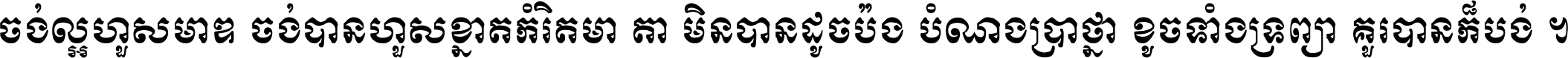 ចង់​ល្អ​ហួស​មាឌ ចង់​បាន​ហួស​ខ្នាត​កំរិត​មាត្រា មិន​បាន​ដូច​ប៉ង បំណង​ប្រាថ្នា ខូច​ទាំងទ្រព្យា គួរ​បាន​ក៏បង់ ។