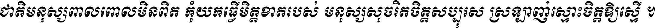 ជាតិ​មនុស្ស​ពាល​ពោល​មិន​ពិត កុំ​យក​ធ្វើ​មិត្ត​ខាត​របស់ មនុស្ស​សុចរិត​ចិត្ត​សប្បុរស ស្រឡាញ់​ស្មោះ​ចិត្ត​ឲ្យ​ស្មើ ។