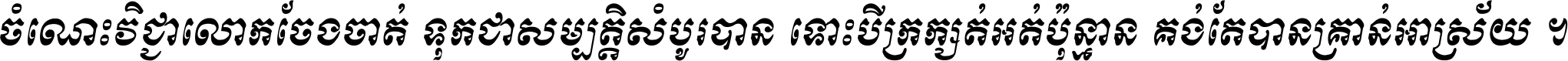 ចំណេះ​វិជ្ជា​លោក​ចែង​ចាត់ ទុក​ជា​សម្បត្តិ​សំបូរ​បាន ទោះ​បី​ក្រក្សត់​អត់​ប៉ុន្មាន គង់​តែ​បាន​គ្រាន់​អាស្រ័យ ។