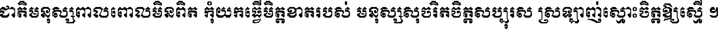 ជាតិ​មនុស្ស​ពាល​ពោល​មិន​ពិត កុំ​យក​ធ្វើ​មិត្ត​ខាត​របស់ មនុស្ស​សុចរិត​ចិត្ត​សប្បុរស ស្រឡាញ់​ស្មោះ​ចិត្ត​ឲ្យ​ស្មើ ។